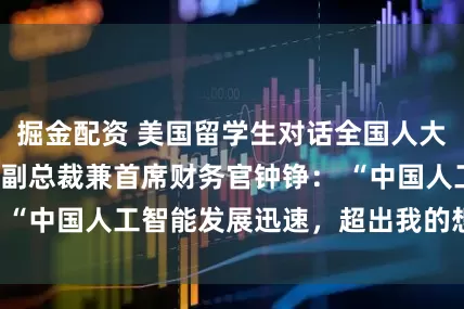 掘金配资 美国留学生对话全国人大代表、美的集团副总裁兼首席财务官钟铮： “中国人工智能发展迅速，超出我的想象！”