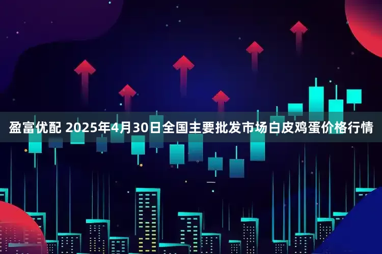 盈富优配 2025年4月30日全国主要批发市场白皮鸡蛋价格行情