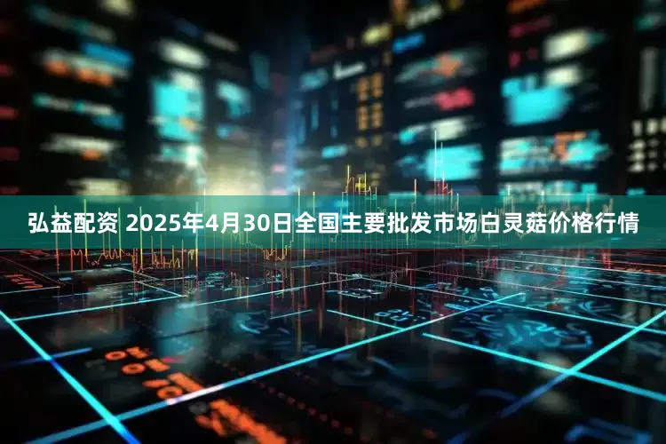弘益配资 2025年4月30日全国主要批发市场白灵菇价格行情