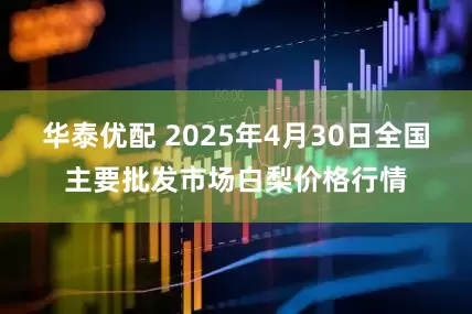 华泰优配 2025年4月30日全国主要批发市场白梨价格行情