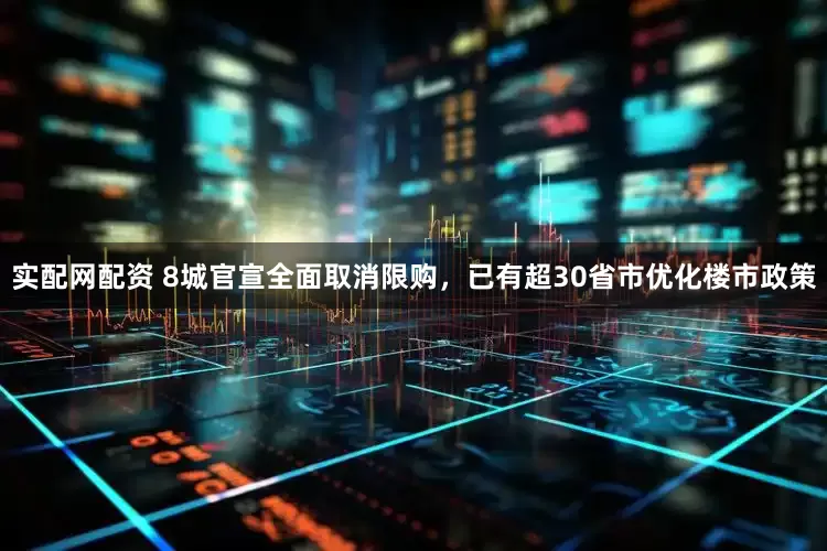 实配网配资 8城官宣全面取消限购，已有超30省市优化楼市政策