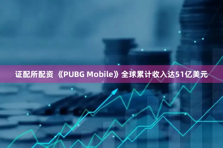 证配所配资 《PUBG Mobile》全球累计收入达51亿美元