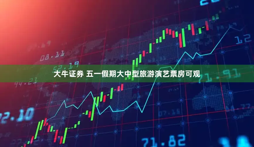 大牛证券 五一假期大中型旅游演艺票房可观