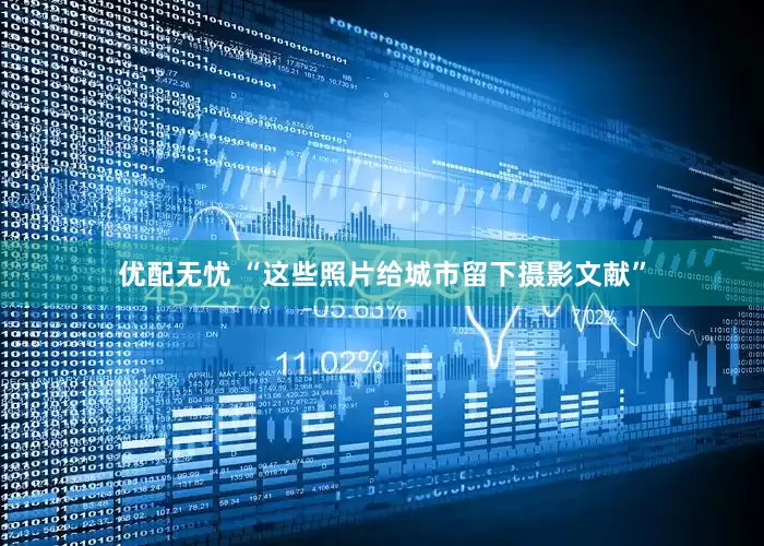优配无忧 “这些照片给城市留下摄影文献”