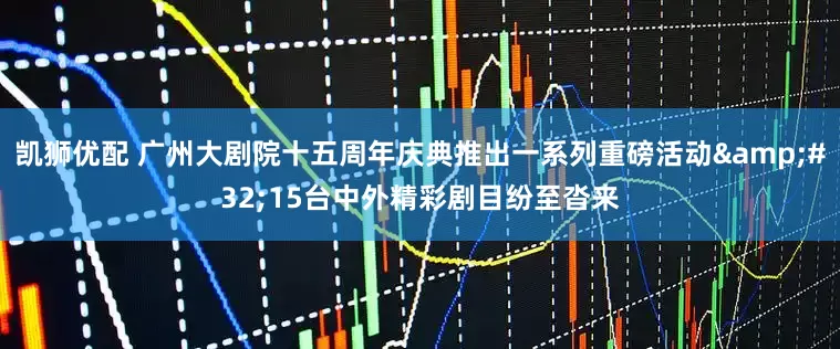 凯狮优配 广州大剧院十五周年庆典推出一系列重磅活动&#32;15台中外精彩剧目纷至沓来
