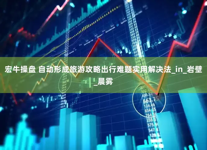 宏牛操盘 自动形成旅游攻略出行难题实用解决法_in_岩壁_晨雾