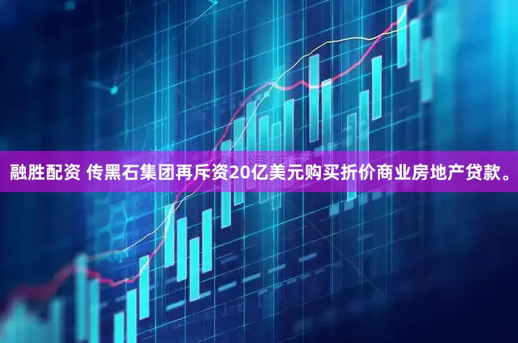 融胜配资 传黑石集团再斥资20亿美元购买折价商业房地产贷款。