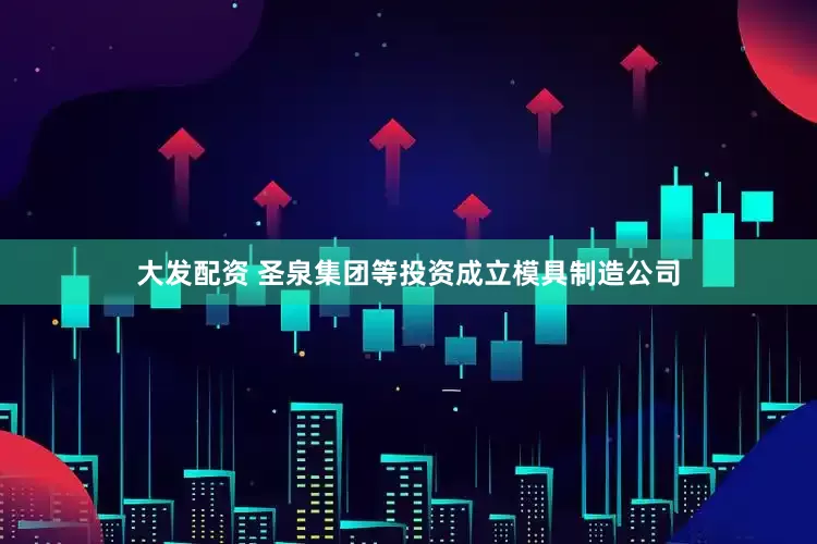大发配资 圣泉集团等投资成立模具制造公司
