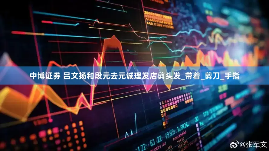 中博证券 吕文扬和段元去元诚理发店剪头发_带着_剪刀_手指