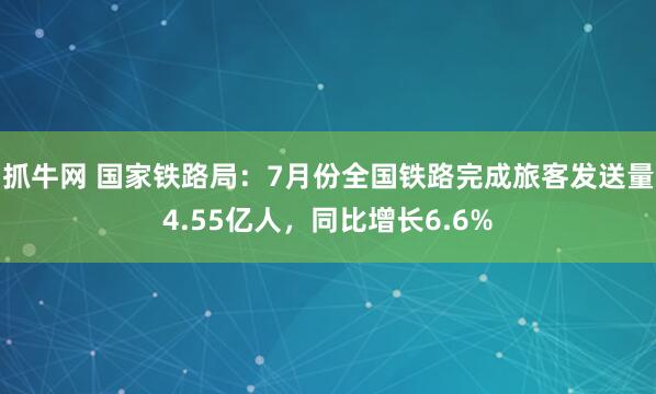 抓牛网 国家铁路局：7月份全国铁路完成旅客发送量4.55亿人，同比增长6.6%