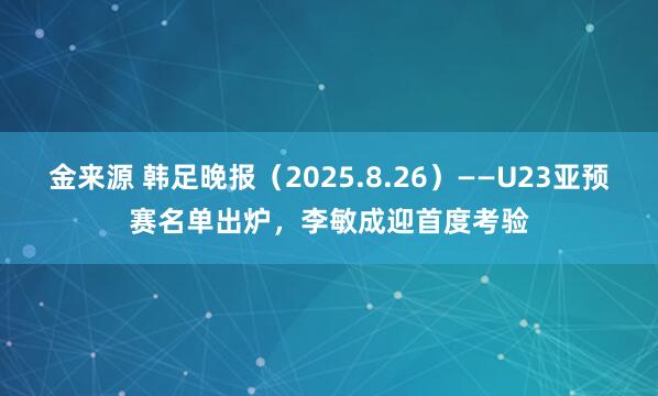 金来源 韩足晚报（2025.8.26）——U23亚预赛名单出炉，李敏成迎首度考验