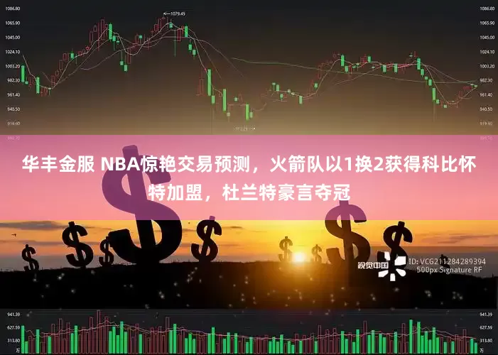华丰金服 NBA惊艳交易预测，火箭队以1换2获得科比怀特加盟，杜兰特豪言夺冠