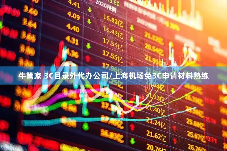 牛管家 3C目录外代办公司/上海机场免3C申请材料熟练