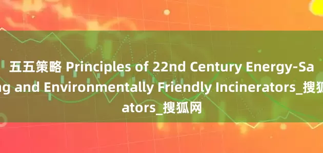 五五策略 Principles of 22nd Century Energy-Saving and Environmentally Friendly Incinerators_搜狐网