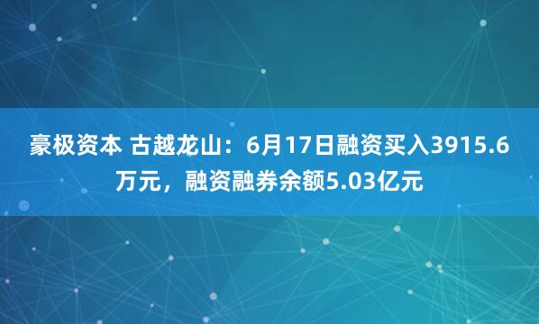 豪极资本 古越龙山：6月17日融资买入3915.6万元，融资融券余额5.03亿元