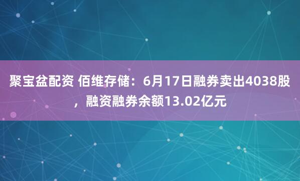 聚宝盆配资 佰维存储：6月17日融券卖出4038股，融资融券余额13.02亿元