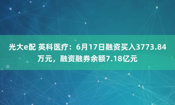 光大e配 英科医疗：6月17日融资买入3773.84万元，融资融券余额7.18亿元