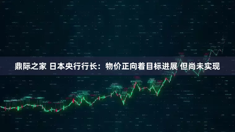 鼎际之家 日本央行行长：物价正向着目标进展 但尚未实现